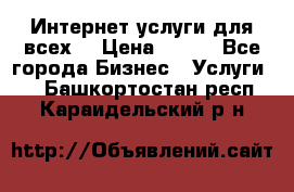 Интернет услуги для всех! › Цена ­ 300 - Все города Бизнес » Услуги   . Башкортостан респ.,Караидельский р-н